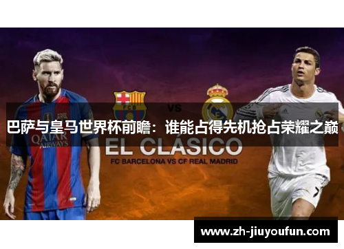 巴萨与皇马世界杯前瞻:谁能占得先机抢占荣耀之巅 巴萨与皇马世界杯前瞻:谁能占得先机抢占荣耀之巅