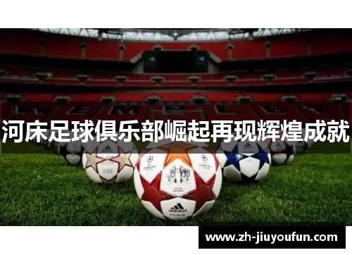 河床足球俱乐部崛起再现辉煌成就 河床足球俱乐部崛起再现辉煌成就