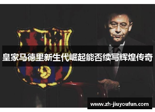 皇家马德里新生代崛起能否续写辉煌传奇 皇家马德里新生代崛起能否续写辉煌传奇