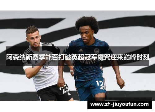 阿森纳新赛季能否打破英超冠军魔咒迎来巅峰时刻 阿森纳新赛季能否打破英超冠军魔咒迎来巅峰时刻