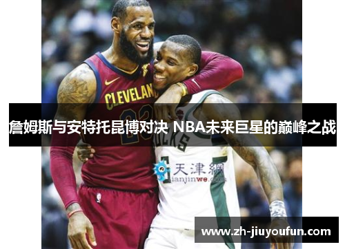 詹姆斯与安特托昆博对决 NBA未来巨星的巅峰之战 詹姆斯与安特托昆博对决 NBA未来巨星的巅峰之战