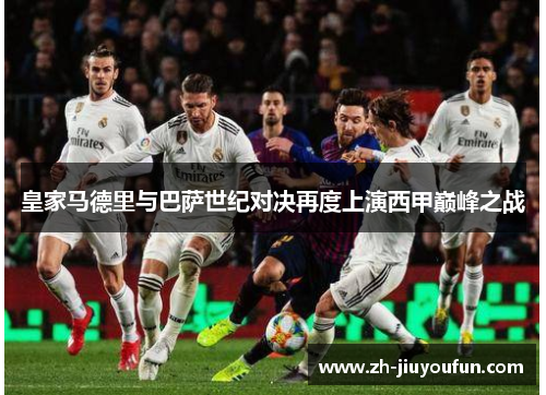 皇家马德里与巴萨世纪对决再度上演西甲巅峰之战 皇家马德里与巴萨世纪对决再度上演西甲巅峰之战