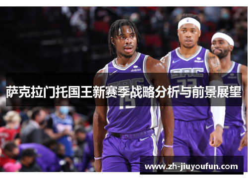 萨克拉门托国王新赛季战略分析与前景展望 萨克拉门托国王新赛季战略分析与前景展望