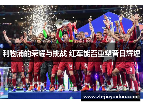 利物浦的荣耀与挑战 红军能否重塑昔日辉煌 利物浦的荣耀与挑战 红军能否重塑昔日辉煌