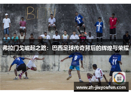 弗拉门戈崛起之路:巴西足球传奇背后的辉煌与荣耀 弗拉门戈崛起之路:巴西足球传奇背后的辉煌与荣耀