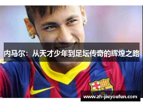 内马尔:从天才少年到足坛传奇的辉煌之路 内马尔:从天才少年到足坛传奇的辉煌之路