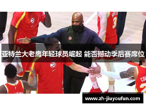 亚特兰大老鹰年轻球员崛起 能否撼动季后赛席位 亚特兰大老鹰年轻球员崛起 能否撼动季后赛席位