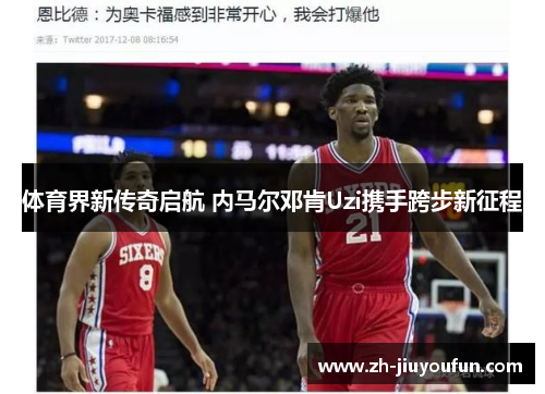 体育界新传奇启航 内马尔邓肯Uzi携手跨步新征程 体育界新传奇启航 内马尔邓肯Uzi携手跨步新征程