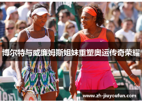 博尔特与威廉姆斯姐妹重塑奥运传奇荣耀 博尔特与威廉姆斯姐妹重塑奥运传奇荣耀