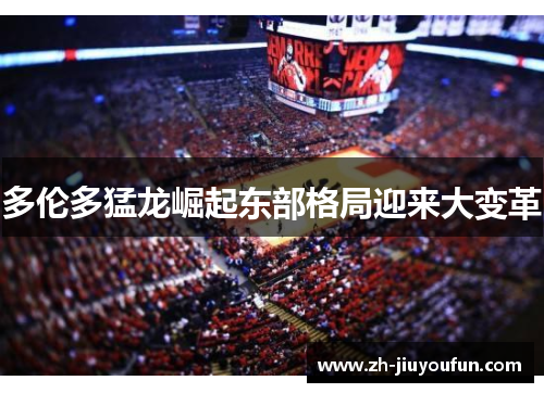 多伦多猛龙崛起东部格局迎来大变革 多伦多猛龙崛起东部格局迎来大变革