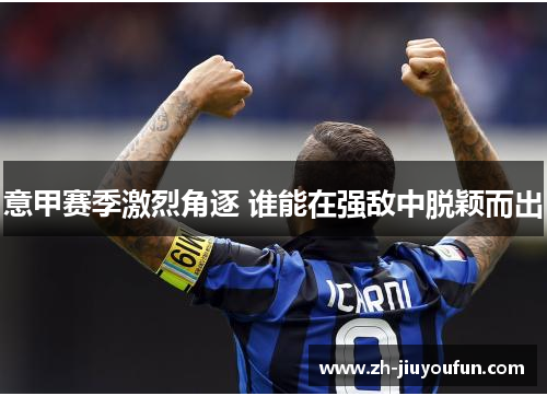 意甲赛季激烈角逐 谁能在强敌中脱颖而出 意甲赛季激烈角逐 谁能在强敌中脱颖而出