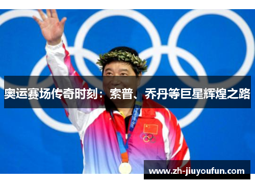奥运赛场传奇时刻:索普、乔丹等巨星辉煌之路 奥运赛场传奇时刻:索普、乔丹等巨星辉煌之路