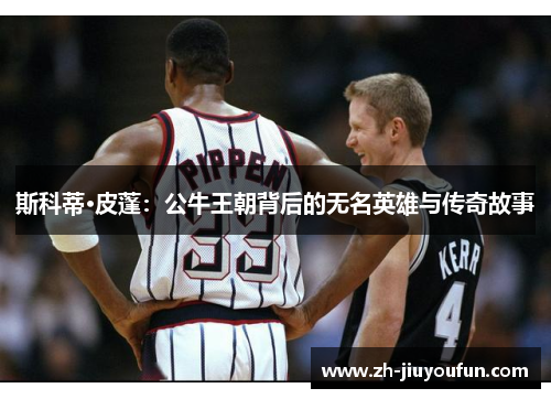 斯科蒂·皮蓬:公牛王朝背后的无名英雄与传奇故事 斯科蒂·皮蓬:公牛王朝背后的无名英雄与传奇故事