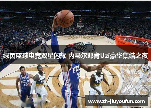 绿茵篮球电竞双星闪耀 内马尔邓肯Uzi豪华集结之夜 绿茵篮球电竞双星闪耀 内马尔邓肯Uzi豪华集结之夜