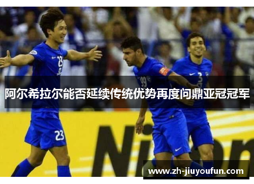 阿尔希拉尔能否延续传统优势再度问鼎亚冠冠军 阿尔希拉尔能否延续传统优势再度问鼎亚冠冠军