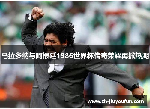 马拉多纳与阿根廷1986世界杯传奇荣耀再掀热潮 马拉多纳与阿根廷1986世界杯传奇荣耀再掀热潮