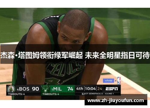 杰森·塔图姆领衔绿军崛起 未来全明星指日可待 杰森·塔图姆领衔绿军崛起 未来全明星指日可待