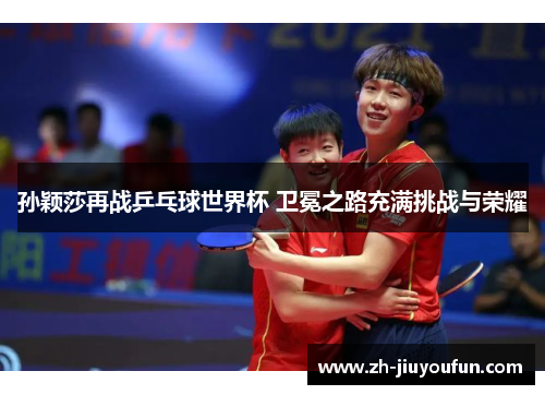 孙颖莎再战乒乓球世界杯 卫冕之路充满挑战与荣耀