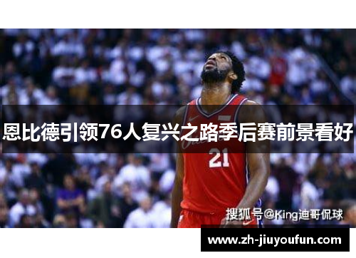恩比德引领76人复兴之路季后赛前景看好 恩比德引领76人复兴之路季后赛前景看好