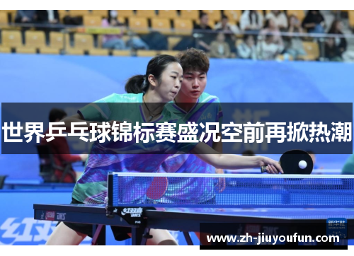 世界乒乓球锦标赛盛况空前再掀热潮 世界乒乓球锦标赛盛况空前再掀热潮