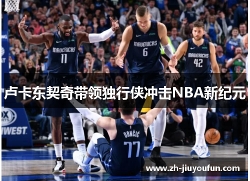 卢卡东契奇带领独行侠冲击NBA新纪元 卢卡东契奇带领独行侠冲击NBA新纪元