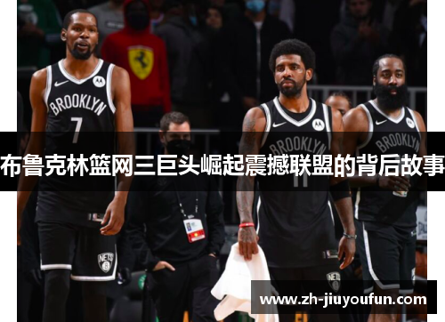 布鲁克林篮网三巨头崛起震撼联盟的背后故事 布鲁克林篮网三巨头崛起震撼联盟的背后故事