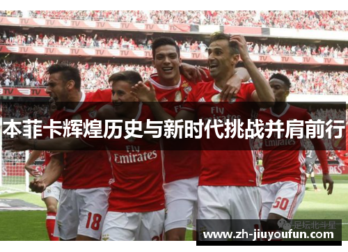 本菲卡辉煌历史与新时代挑战并肩前行 本菲卡辉煌历史与新时代挑战并肩前行