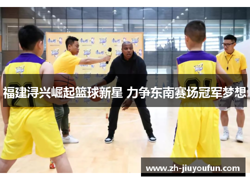 福建浔兴崛起篮球新星 力争东南赛场冠军梦想 福建浔兴崛起篮球新星 力争东南赛场冠军梦想
