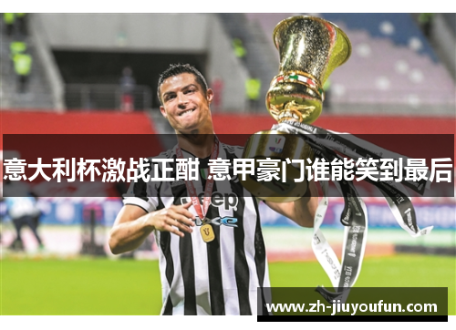 意大利杯激战正酣 意甲豪门谁能笑到最后 意大利杯激战正酣 意甲豪门谁能笑到最后