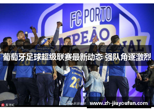 葡萄牙足球超级联赛最新动态 强队角逐激烈 葡萄牙足球超级联赛最新动态 强队角逐激烈