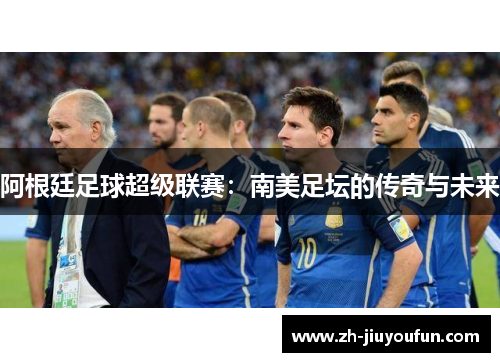 阿根廷足球超级联赛:南美足坛的传奇与未来 阿根廷足球超级联赛:南美足坛的传奇与未来