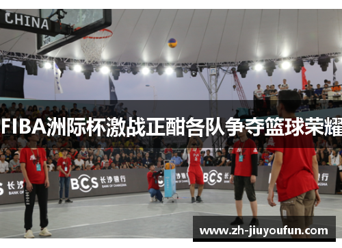 FIBA洲际杯激战正酣各队争夺篮球荣耀 FIBA洲际杯激战正酣各队争夺篮球荣耀