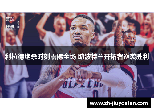 利拉德绝杀时刻震撼全场 助波特兰开拓者逆袭胜利 利拉德绝杀时刻震撼全场 助波特兰开拓者逆袭胜利