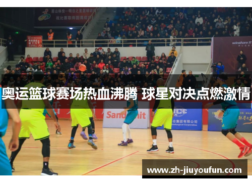 奥运篮球赛场热血沸腾 球星对决点燃激情 奥运篮球赛场热血沸腾 球星对决点燃激情