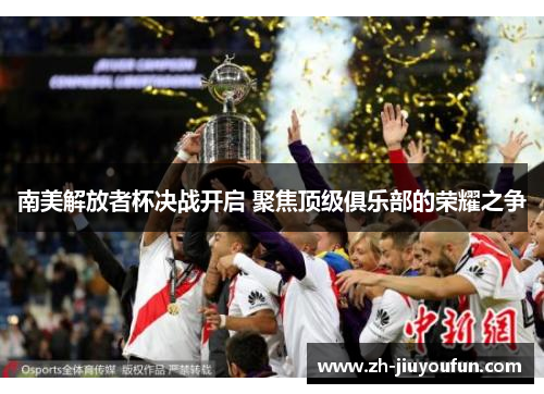 南美解放者杯决战开启 聚焦顶级俱乐部的荣耀之争 南美解放者杯决战开启 聚焦顶级俱乐部的荣耀之争