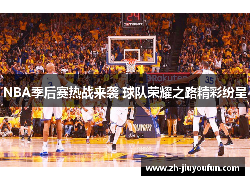 NBA季后赛热战来袭 球队荣耀之路精彩纷呈 NBA季后赛热战来袭 球队荣耀之路精彩纷呈