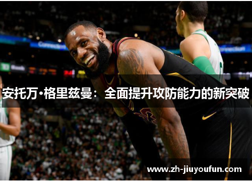 安托万·格里兹曼:全面提升攻防能力的新突破 安托万·格里兹曼:全面提升攻防能力的新突破