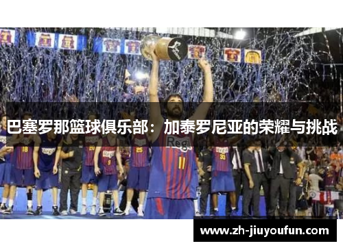 巴塞罗那篮球俱乐部:加泰罗尼亚的荣耀与挑战 巴塞罗那篮球俱乐部:加泰罗尼亚的荣耀与挑战