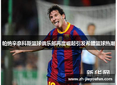 帕纳辛奈科斯篮球俱乐部再度崛起引发希腊篮球热潮 帕纳辛奈科斯篮球俱乐部再度崛起引发希腊篮球热潮