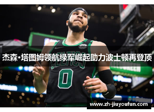 杰森·塔图姆领航绿军崛起助力波士顿再登顶 杰森·塔图姆领航绿军崛起助力波士顿再登顶