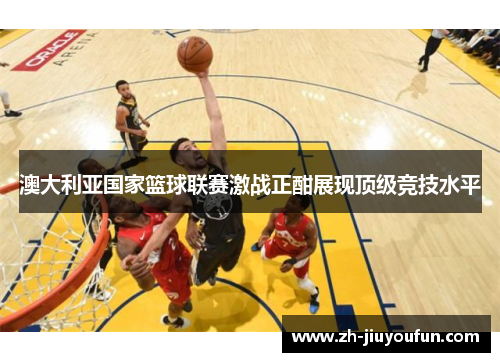 澳大利亚国家篮球联赛激战正酣展现顶级竞技水平 澳大利亚国家篮球联赛激战正酣展现顶级竞技水平