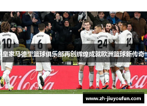 皇家马德里篮球俱乐部再创辉煌成就欧洲篮球新传奇 皇家马德里篮球俱乐部再创辉煌成就欧洲篮球新传奇