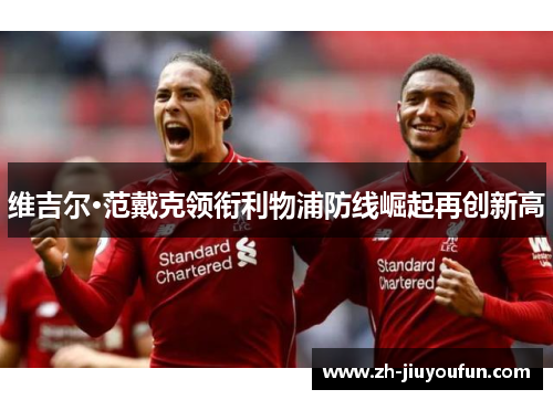 维吉尔·范戴克领衔利物浦防线崛起再创新高 维吉尔·范戴克领衔利物浦防线崛起再创新高