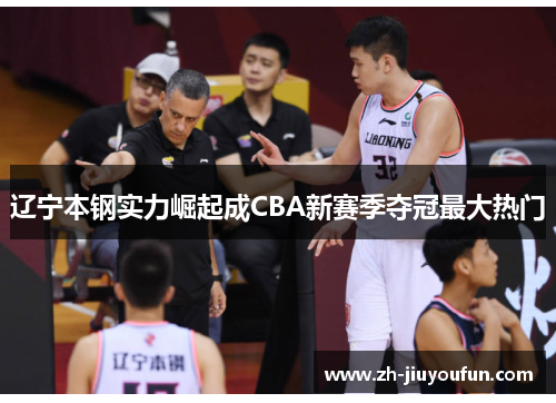 辽宁本钢实力崛起成CBA新赛季夺冠最大热门 辽宁本钢实力崛起成CBA新赛季夺冠最大热门