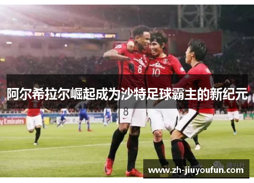 阿尔希拉尔崛起成为沙特足球霸主的新纪元 阿尔希拉尔崛起成为沙特足球霸主的新纪元