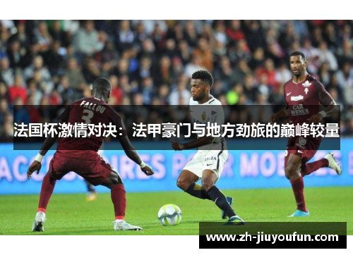 法国杯激情对决:法甲豪门与地方劲旅的巅峰较量 法国杯激情对决:法甲豪门与地方劲旅的巅峰较量