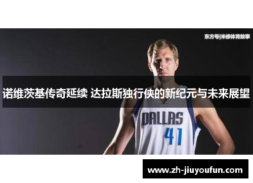 诺维茨基传奇延续 达拉斯独行侠的新纪元与未来展望 诺维茨基传奇延续 达拉斯独行侠的新纪元与未来展望