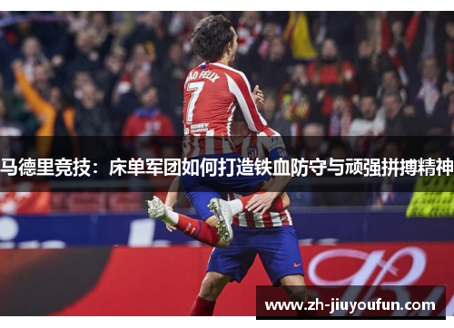 马德里竞技:床单军团如何打造铁血防守与顽强拼搏精神 马德里竞技:床单军团如何打造铁血防守与顽强拼搏精神