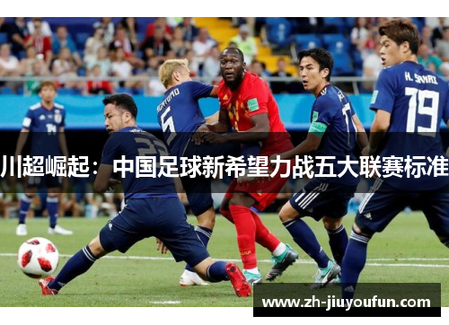 川超崛起:中国足球新希望力战五大联赛标准 川超崛起:中国足球新希望力战五大联赛标准