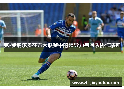 克·罗纳尔多在五大联赛中的领导力与团队协作精神 克·罗纳尔多在五大联赛中的领导力与团队协作精神